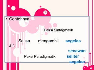 • Contohnya:
Paksi Sintagmatik
Salina mengambil segelas
air.
secawan
Paksi Paradigmatik seliter
segelen
 