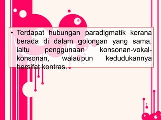 • Terdapat hubungan paradigmatik kerana
berada di dalam golongan yang sama,
iaitu penggunaan konsonan-vokal-
konsonan, walaupun kedudukannya
bersifat kontras.
 
