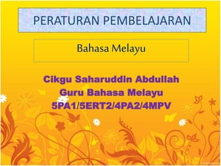 PERATURAN PEMBELAJARAN
Bahasa Melayu
Cikgu Saharuddin Abdullah
Guru Bahasa Melayu
5PA1/5ERT2/4PA2/4MPV
 
