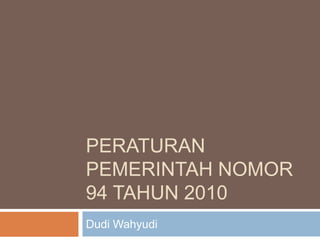 PERATURAN
PEMERINTAH NOMOR
94 TAHUN 2010
Dudi Wahyudi
 