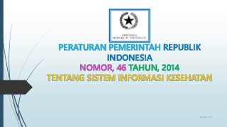 PERATURAN PEMERINTAH REPUBLIK
INDONESIA
NOMOR, 46 TAHUN, 2014
TENTANG SISTEM INFORMASI KESEHATAN
28 May 2015
 