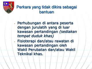 Perkara yang tidak dikira sebagai
bantuan
 Perhubungan di antara peserta
dengan jurulatih yang di luar
kawasan pertandingan (sediakan
tempat duduk khas)
 Fisioterapi dan/atau rawatan di
kawasan pertandingan oleh
Wakil Perubatan dan/atau Wakil
Teknikal khas.
 