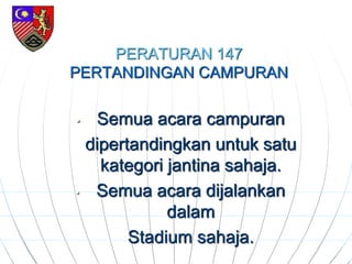 PERATURAN 147
PERTANDINGAN CAMPURAN
• Semua acara campuran
dipertandingkan untuk satu
kategori jantina sahaja.
• Semua acara dijalankan
dalam
Stadium sahaja.
 