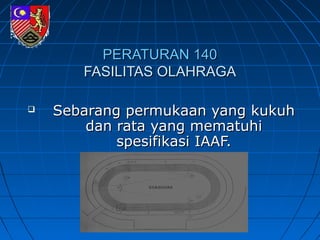 PERATURAN 140PERATURAN 140
FASILITAS OLAHRAGAFASILITAS OLAHRAGA
 Sebarang permukaan yang kukuhSebarang permukaan yang kukuh
dan rata yang mematuhidan rata yang mematuhi
spesifikasi IAAF.spesifikasi IAAF.
 