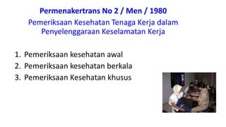 Permenakertrans No 2 / Men / 1980
Pemeriksaan Kesehatan Tenaga Kerja dalam
Penyelenggaraan Keselamatan Kerja
1. Pemeriksaan kesehatan awal
2. Pemeriksaan kesehatan berkala
3. Pemeriksaan Kesehatan khusus
 