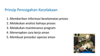 Prinsip Pencegahan Kecelakaan
1. Memberikan Informasi keselamatan proses
2. Melakukan analisis bahaya proses
3. Melakukan maintenance program
4. Menerapkan cara kerja aman
5. Membuat prosedur operasi aman
 