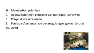 6. Memberikan pelatihan
7. Adanya komitmen pimpinan dan partisipasi karyawan
8. Penyelidikan kecelakaan
9. Persiapan/ perencanaan penanggulangan gawat darurat
10. Audit
 