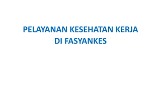 PELAYANAN KESEHATAN KERJA
DI FASYANKES
 