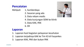 Pencatatan
Meliputi 1, Sumberdaya
2. Sasaran yang ada
3. Data rekam medis
4. Data kunjungan SDM ke klinik
5. Data KAK, PAK
6. Dll
Laporan
1. Laporan hasil kegiatan pelayanan kesehatan
2. Laporan terjadinya KAK ke Tim K3 di Fasyankes
3. Laporan KAK, PAK dan bukan PAK
3/10/2023 53
 