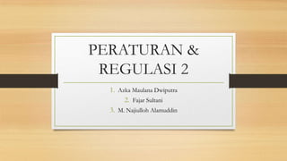 PERATURAN &
REGULASI 2
1. Azka Maulana Dwiputra
2. Fajar Sultani
3. M. Najiulloh Alamuddin
 