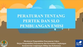 PERATURAN TENTANG
PERTEK DAN SLO
PEMBUANGAN EMISI
Direktorat Pengendalian Pencemaran Udara
Dirjen Pengendalian Pencemaran dan Kerusakan Lingkungan
Kementerian Lingkungan Hidup dan Kehutanan
 