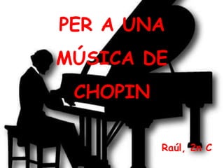 PER A UNA
MÚSICA DE
 CHOPIN

          Raúl, 2n C
 