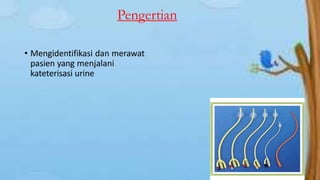 Pengertian
• Mengidentifikasi dan merawat
pasien yang menjalani
kateterisasi urine
 