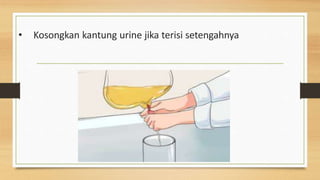 • Kosongkan kantung urine jika terisi setengahnya
 