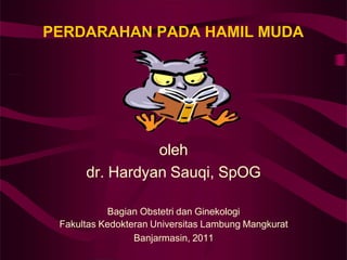 PERDARAHAN PADA HAMIL MUDA
oleh
dr. Hardyan Sauqi, SpOG
Bagian Obstetri dan Ginekologi
Fakultas Kedokteran Universitas Lambung Mangkurat
Banjarmasin, 2011
 