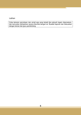 5
Latihan
Coba lakukan percobaan dan amati apa yang terjadi jika sebuah logam dipanaskan,
dan kemudian didinginkan secara tiba-tiba dengan air. Buatlah laporan dan diskusikan
dengan teman dan guru pembimbing
 