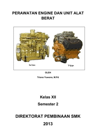 PERAWATAN ENGINE DAN UNIT ALAT
BERAT
OLEH
Trisno Yuwono, M.Pd
Kelas XII
Semester 2
DIREKTORAT PEMBINAAN SMK
2013
 