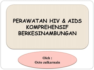 PERAWATAN HIV & AIDS
KOMPREHENSIF
BERKESINAMBUNGAN

Oleh :
Octo zulkarnain

 