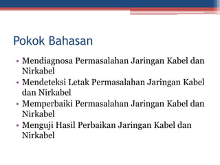 Pokok Bahasan
• Mendiagnosa Permasalahan Jaringan Kabel dan
Nirkabel
• Mendeteksi Letak Permasalahan Jaringan Kabel
dan Nirkabel
• Memperbaiki Permasalahan Jaringan Kabel dan
Nirkabel
• Menguji Hasil Perbaikan Jaringan Kabel dan
Nirkabel
 