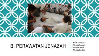 B. PERAWATAN JENAZAH 
• Memandikan 
• Mengafankan 
• Menyalatkan 
• Menguburkan 
 