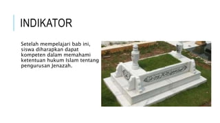 INDIKATOR 
Setelah mempelajari bab ini, 
siswa diharapkan dapat 
kompeten dalam memahami 
ketentuan hukum Islam tentang 
pengurusan Jenazah. 
 