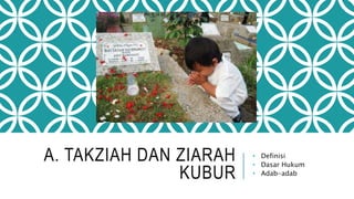 A. TAKZIAH DAN ZIARAH 
KUBUR 
• Definisi 
• Dasar Hukum 
• Adab-adab 
 