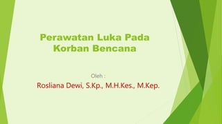 Perawatan Luka Pada
Korban Bencana
Oleh :
Rosliana Dewi, S.Kp., M.H.Kes., M.Kep.
 