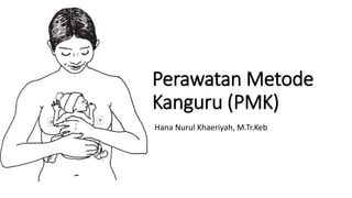 Perawatan Metode
Kanguru (PMK)
Hana Nurul Khaeriyah, M.Tr.Keb
 