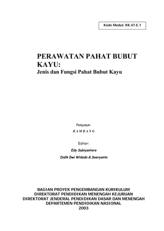 Kode Modul: KK.47.E.1

PERAWATAN PAHAT BUBUT
KAYU:
Jenis dan Fungsi Pahat Bubut Kayu

Penyusun:
BAMBANG
Editor:
Edy Subiyantoro
Didik Dwi Widodo & Soeryanto

BAGIAN PROYEK PENGEMBANGAN KURIKULUM
DIREKTORAT PENDIDIKAN MENENGAH KEJURUAN
DIREKTORAT JENDERAL PENDIDIKAN DASAR DAN MENENGAH
DEPARTEMEN PENDIDIKAN NASIONAL
2003

 