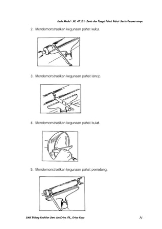 Kode Modul : KK. 47. E.1 :Jenis dan Fungsi Pahat Bubut Serta Perawatannya

2. Mendemonstrasikan kegunaan pahat kuku.

3. Mendemonstrasikan kegunaan pahat lancip.

4. Mendemonstrasikan kegunaan pahat bulat.

5. Mendemonstrasikan kegunaan pahat pemotong.

SMK Bidang Keahlian Seni dan Kriya. PK_ Kriya Kayu

13

 