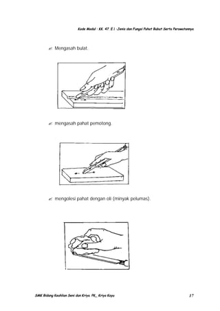 Kode Modul : KK. 47. E.1 :Jenis dan Fungsi Pahat Bubut Serta Perawatannya

? Mengasah bulat.

? mengasah pahat pemotong.

? mengolesi pahat dengan oli (minyak pelumas).

SMK Bidang Keahlian Seni dan Kriya. PK_ Kriya Kayu

17

 
