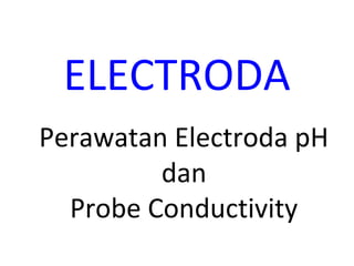 ELECTRODA 
Perawatan Electroda pH 
dan 
Probe Conductivity 
 