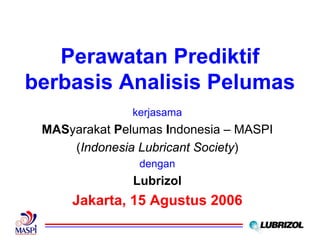 Perawatan Prediktif
berbasis Analisis Pelumas
               kerjasama
 MASyarakat Pelumas Indonesia – MASPI
     (Indonesia Lubricant Society)
                dengan
               Lubrizol
     Jakarta, 15 Agustus 2006
 