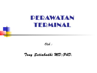 PERAWATAN
TERMINAL
Oleh :
Tony Setiabudhi MD;PhD.
 