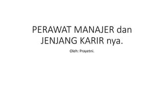 PERAWAT MANAJER dan
JENJANG KARIR nya.
Oleh: Prayetni.
 