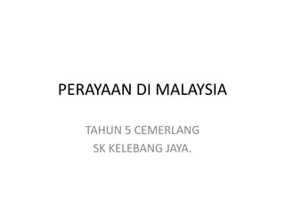 PERAYAAN DI MALAYSIA
TAHUN 5 CEMERLANG
SK KELEBANG JAYA.
 