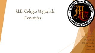 U.E. Colegio Miguel de
Cervantes
Integrantes:
S. Sánchez E. Welserth
E. Narváez I. Linda
R. Martínez V. Andrea
V. Peraza J. Luis
Rojas F. Maria
 