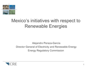 Mexico’s initiatives with respect to
     Renewable Energies


               Alejandro Peraza-García
  Director General of Electricity and Renewable Energy
            Energy Regulatory Commission




                                                         1
 