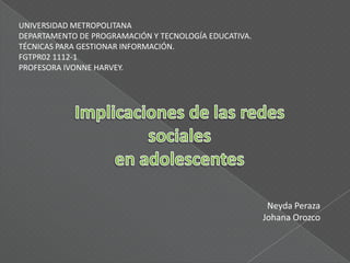 UNIVERSIDAD METROPOLITANA
DEPARTAMENTO DE PROGRAMACIÓN Y TECNOLOGÍA EDUCATIVA.
TÉCNICAS PARA GESTIONAR INFORMACIÓN.
FGTPR02 1112-1
PROFESORA IVONNE HARVEY.




                                                        Neyda Peraza
                                                       Johana Orozco
 
