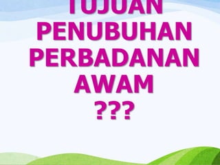 TUJUAN
PENUBUHAN
PERBADANAN
AWAM
???
 