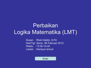 Perbaikan
Logika Matematika (LMT)
Dosen : Rizki Habibi, S.Pd
Hari/Tgl: Senin, 06 Februari 2012
Waktu : 13.00-14.40
Lokasi : Kampus Ismud
Enter
 