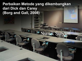 Perbaikan Metode yang dikembangkan
dari Dick dan Carey
(Borg and Gall, 2008)
Nunuk Suryani
 