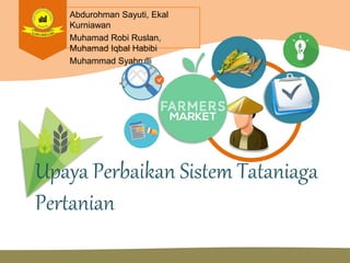 Abdurohman Sayuti, Ekal
Kurniawan
Muhamad Robi Ruslan,
Muhamad Iqbal Habibi
Muhammad Syahrulli
Upaya Perbaikan Sistem Tataniaga
Pertanian
 