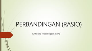 PERBANDINGAN (RASIO)
Christina Putriningsih, S.Pd
 