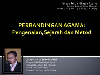 Kursus Perbandingan Agama
                                       Institut Latihan Islam Malaysia
                             14 Mei 2012 | Slot 1 | 2.30ptg. - 4.30tpg.




USTAZ YUSRI MOHAMAD RAMLI
Pensyarah Perbandingan Agama
Jabatan Usuluddin dan Falsafah
Fakulti Pengajian Islam
Universiti Kebangsaan Malaysia
 