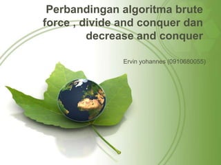 Perbandingan algoritma brute
force , divide and conquer dan
         decrease and conquer

               Ervin yohannes (0910680055)
 