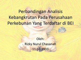 Perbandingan Analisis
Kebangkrutan Pada Perusahaan
Perkebunan Yang Terdaftar di BEI
Oleh:
Rizky Nurul Chasanah
11.03.3933

 