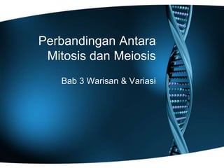 Perbandingan Antara
Mitosis dan Meiosis
Bab 3 Warisan & Variasi
 