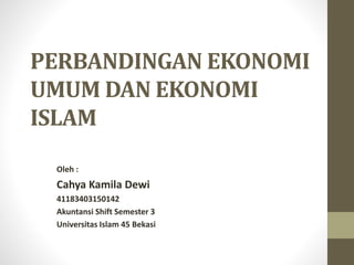 PERBANDINGAN EKONOMI
UMUM DAN EKONOMI
ISLAM
Oleh :
Cahya Kamila Dewi
41183403150142
Akuntansi Shift Semester 3
Universitas Islam 45 Bekasi
 