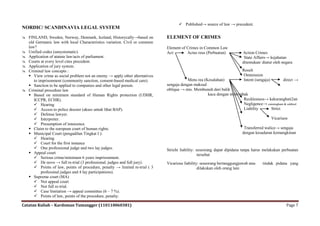  Published→ source of law → precedent.
NORDIC/ SCANDINAVIA LEGAL SYSTEM
 FINLAND, Sweden, Norway, Denmark, Iceland, Historycally→based on          ELEMENT OF CRIMES
  old Germanic law with local Characteristics variation. Civil or common
  law?                                                                      Element of Crimes in Common Law
 Unified codes (unsystematic).                                             Act:       Actus reus (Perbuatan)           Action Crimes
 Application of atatute law/acts of parliament.                                                                         State Affairs→ kejahatan
 Courts at every level cites precedent.                                                                                ditentukan/ diatur oleh negara
 Application of jury system.
 Criminal law concepts :                                                                                               Result
   View crime as social problem not an enemy → apply other alternatives                                                Ommission
     to imprisonment (community sanction, consent-based medical care).                  Mens rea (Kesalahan)             Intent (sengaja)  direct →
   Sanction to be applied to companies and other legal person.             sengaja dengan maksud
 Criminal procedure law                                                    oblique → mis. Membunuh dari balik
   Based on minimum standard of Human Rights protection (UDHR,                                    kaca dengan menembak
     ICCPR, ECHR).                                                                                                   Recklesness→ kekuranghati2an
      Hearing                                                                                                       Negligence→ cunningham & caldwel
      Access to police dossier (akses untuk lihat BAP).                                                             Liability     Strict
      Defense lawyer.
      Interpreter.                                                                                                                         Vicariuos
      Presumption of innocence.
   Claim to the european court of human rights.                                                                         Transferred walice→ sengaja
   Municipal Court (pengadilan Tingkat I ):                                                                            dengan kesadaran kemungkinan
      Hearing
      Court for the first instance
      One professional judge and two lay judges.                           Stricht liability: seseorang dapat dipidana tanpa harus melakukan perbuatan
   Appeal court                                                                                tersebut
      Serious crime/minimum 6 years imprisonment.
      De novo → full re-trial (3 professional. judges and full jury).      Vicarious liability: seseorang bertanggungjawab atas    tindak pidana yang
      Points of law, points of procedure, penalty → limited re-trial ( 3                      dilakukan oleh orang lain
         professinal judges and 4 lay participations).
   Supreme court (MA)
      Not appeal court
      Not full re-trial.
      Case limitation → appeal committee (6 – 7 %).
      Points of law, points of the procedure, penalty.

Catatan Kuliah – Kardoman Tumangger (110110060381)                                                                                                  Page 7
 